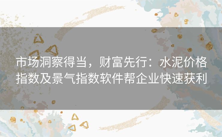 市场洞察得当，财富先行：水泥价格指数及景气指数软件帮企业快速获利
