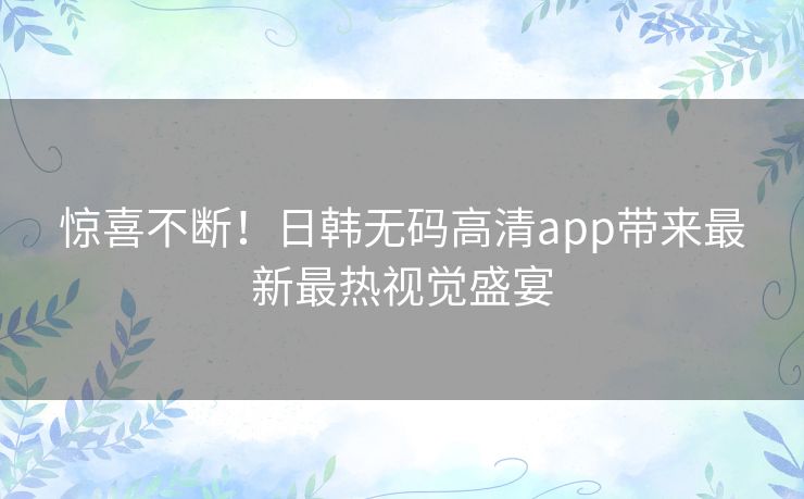 惊喜不断！日韩无码高清app带来最新最热视觉盛宴