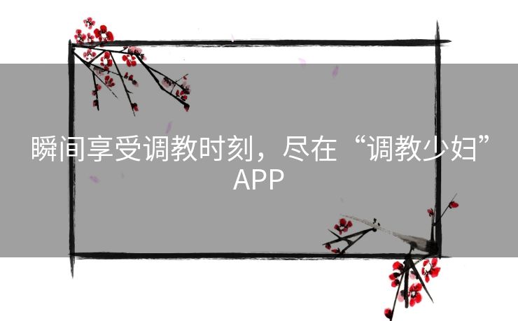 瞬间享受调教时刻，尽在“调教少妇”APP