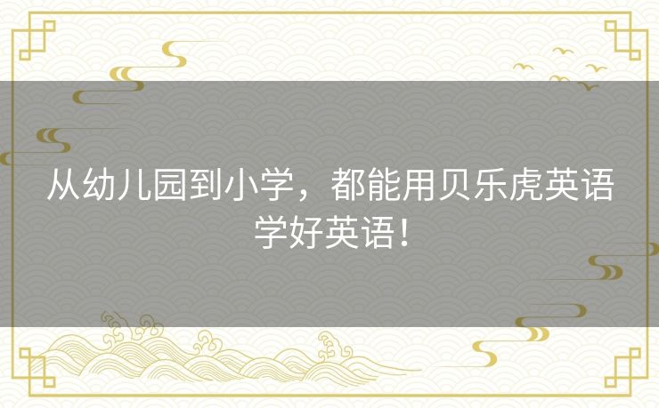从幼儿园到小学，都能用贝乐虎英语学好英语！