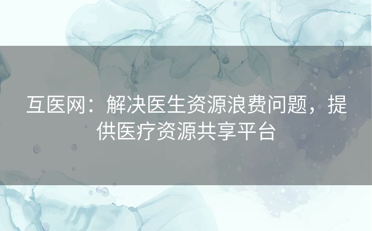 互医网：解决医生资源浪费问题，提供医疗资源共享平台