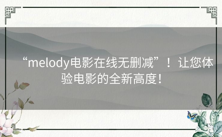 “melody电影在线无删减”！让您体验电影的全新高度！