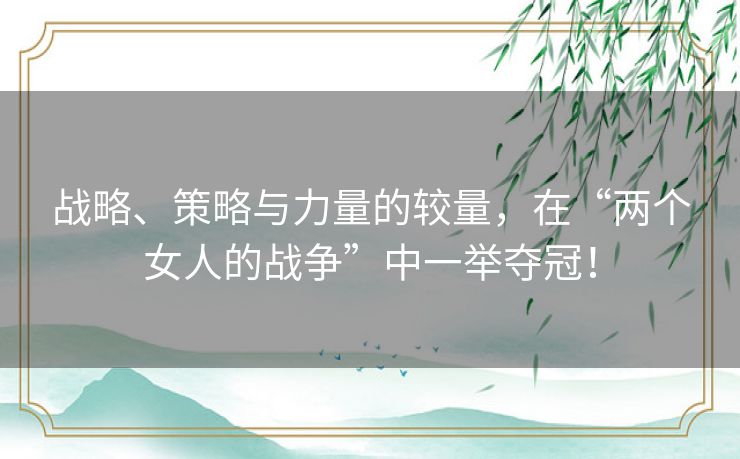 战略、策略与力量的较量，在“两个女人的战争”中一举夺冠！