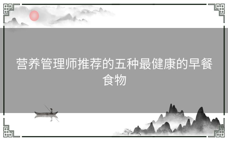 营养管理师推荐的五种最健康的早餐食物