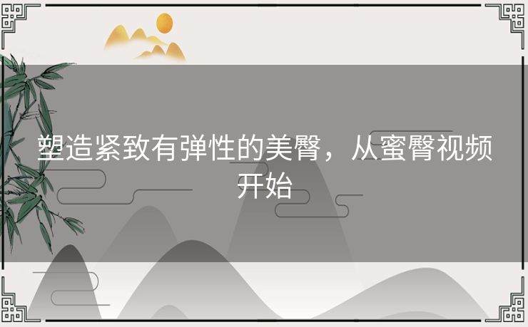 塑造紧致有弹性的美臀，从蜜臀视频开始
