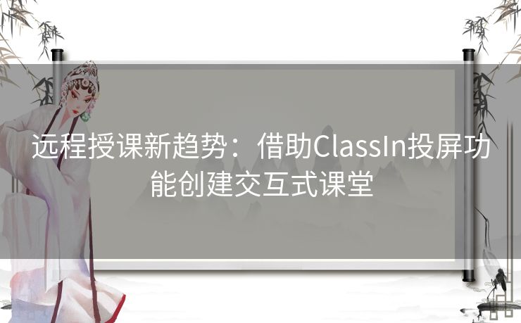 远程授课新趋势：借助ClassIn投屏功能创建交互式课堂