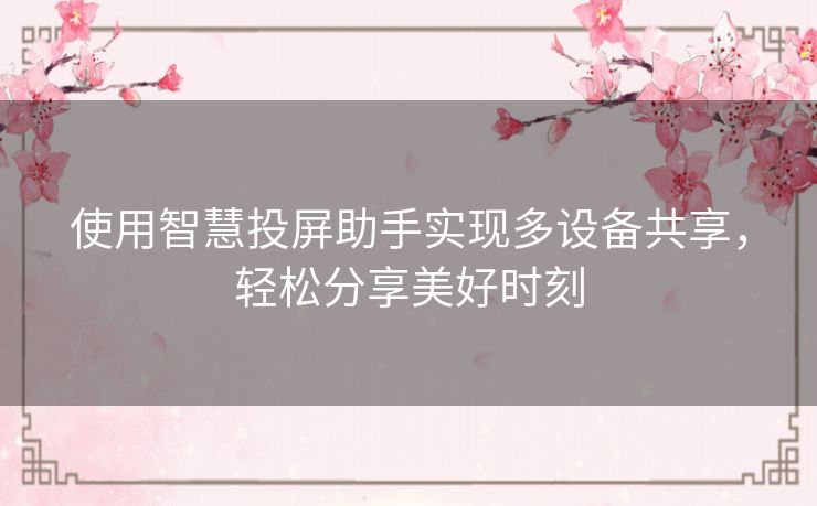 使用智慧投屏助手实现多设备共享，轻松分享美好时刻