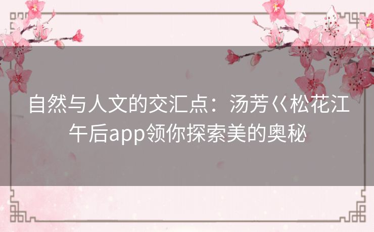 自然与人文的交汇点：汤芳巜松花江午后app领你探索美的奥秘