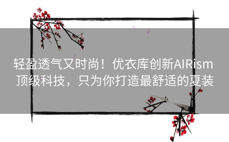 轻盈透气又时尚！优衣库创新AIRism 顶级科技，只为你打造最舒适的夏装