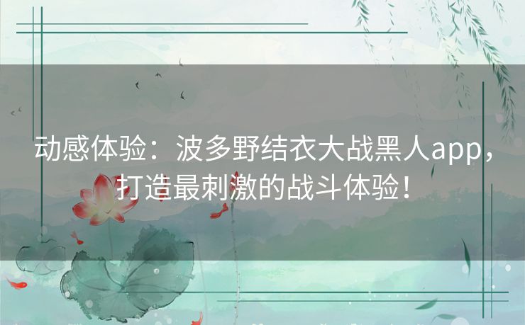 动感体验：波多野结衣大战黑人app，打造最刺激的战斗体验！