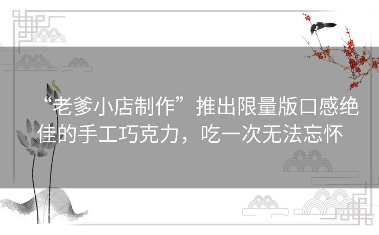 “老爹小店制作”推出限量版口感绝佳的手工巧克力，吃一次无法忘怀