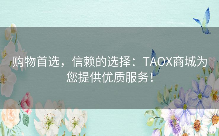 购物首选，信赖的选择：TAOX商城为您提供优质服务！