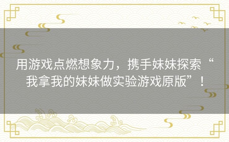 用游戏点燃想象力，携手妹妹探索“我拿我的妹妹做实验游戏原版”！