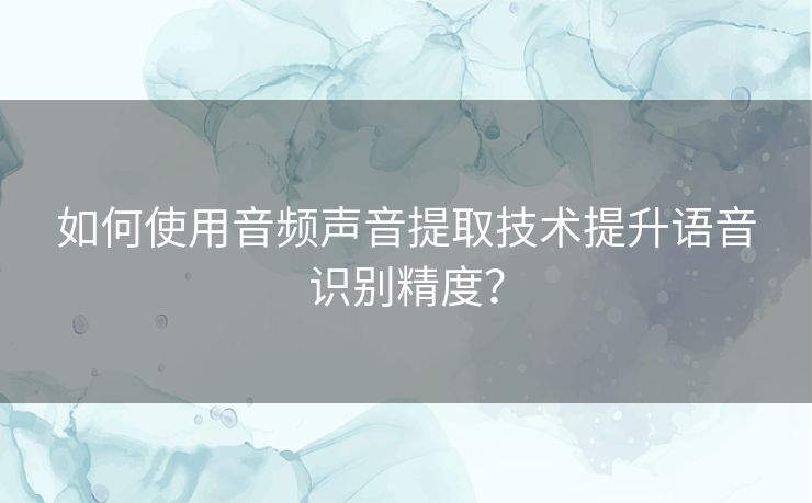 如何使用音频声音提取技术提升语音识别精度？
