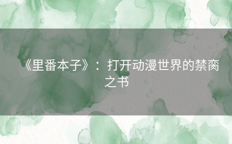 《里番本子》：打开动漫世界的禁脔之书