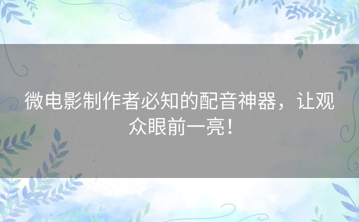 微电影制作者必知的配音神器，让观众眼前一亮！