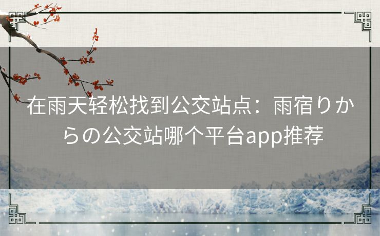 在雨天轻松找到公交站点：雨宿りからの公交站哪个平台app推荐