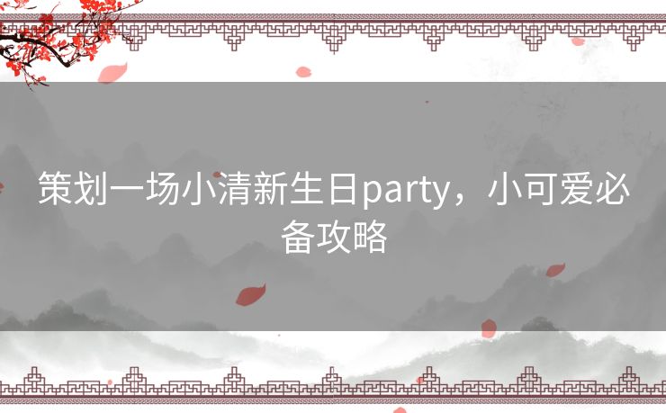 策划一场小清新生日party，小可爱必备攻略