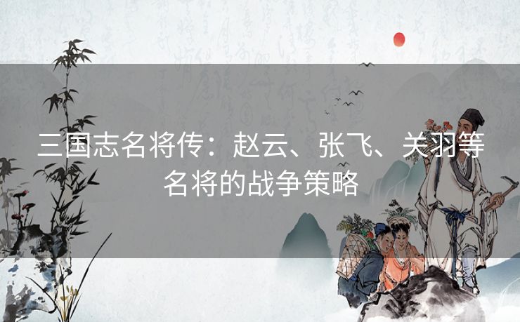 三国志名将传：赵云、张飞、关羽等名将的战争策略