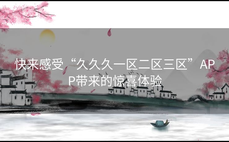 快来感受“久久久一区二区三区”APP带来的惊喜体验