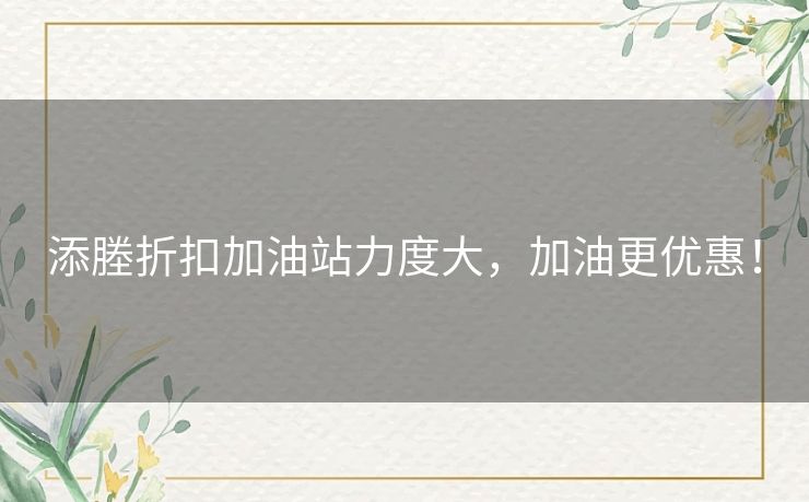 添塍折扣加油站力度大，加油更优惠！