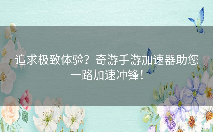 追求极致体验？奇游手游加速器助您一路加速冲锋！