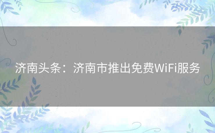济南头条：济南市推出免费WiFi服务