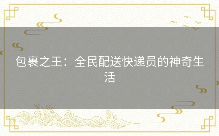 包裹之王：全民配送快递员的神奇生活