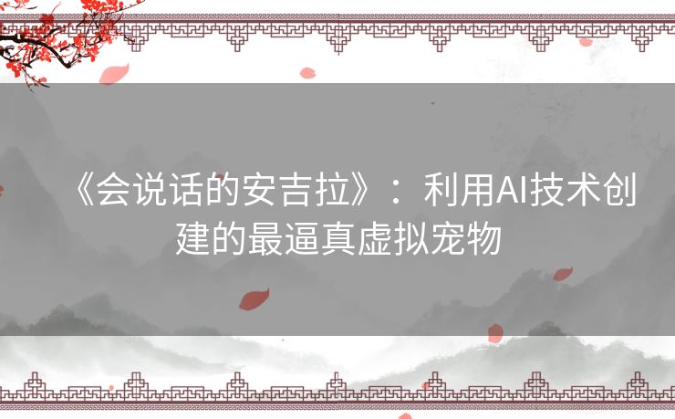 《会说话的安吉拉》：利用AI技术创建的最逼真虚拟宠物