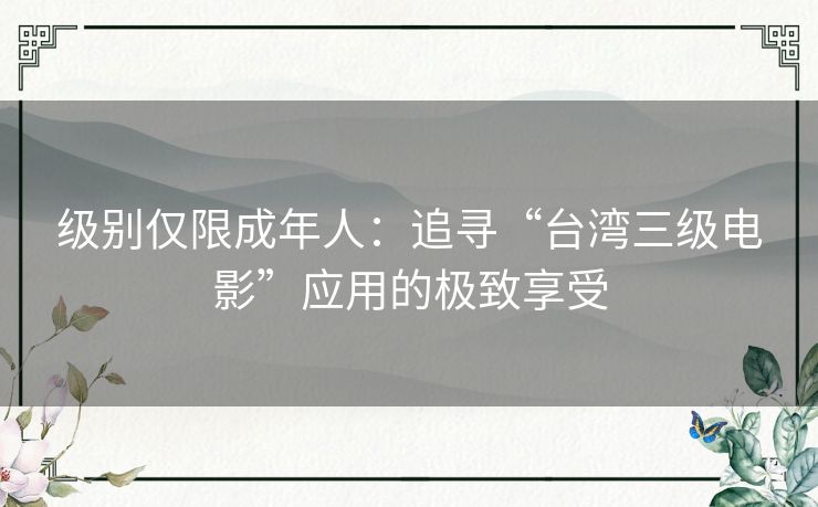 级别仅限成年人：追寻“台湾三级电影”应用的极致享受