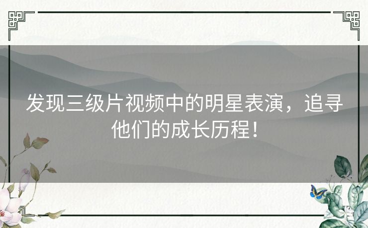 发现三级片视频中的明星表演，追寻他们的成长历程！
