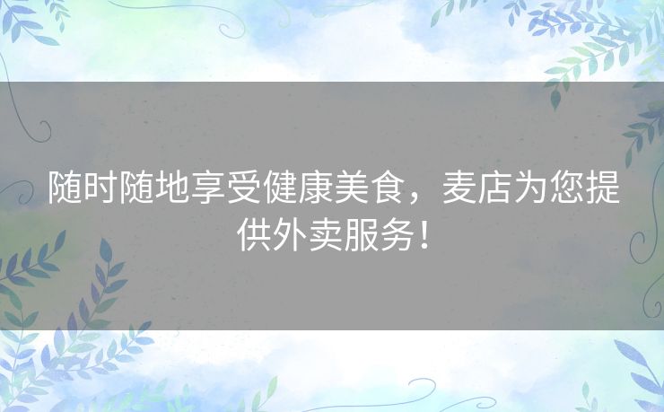 随时随地享受健康美食，麦店为您提供外卖服务！