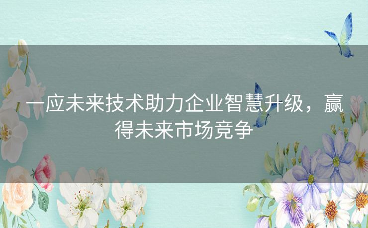 一应未来技术助力企业智慧升级，赢得未来市场竞争