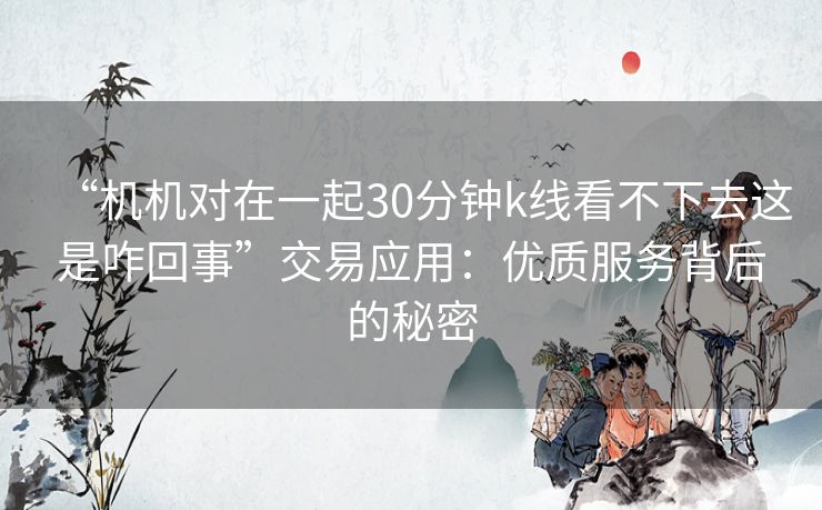 “机机对在一起30分钟k线看不下去这是咋回事”交易应用：优质服务背后的秘密