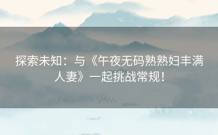 探索未知：与《午夜无码熟熟妇丰满人妻》一起挑战常规！