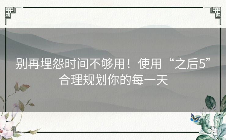 别再埋怨时间不够用！使用“之后5”合理规划你的每一天