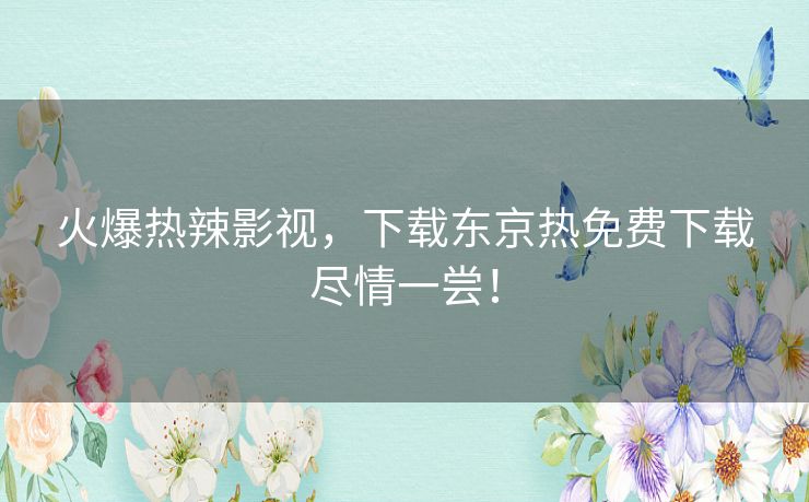 火爆热辣影视，下载东京热免费下载尽情一尝！
