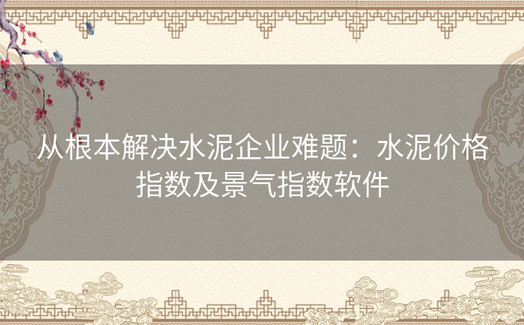 从根本解决水泥企业难题：水泥价格指数及景气指数软件