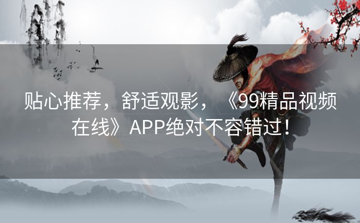 贴心推荐，舒适观影，《99精品视频在线》APP绝对不容错过！