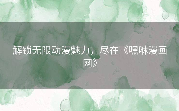 解锁无限动漫魅力，尽在《嘿咻漫画网》