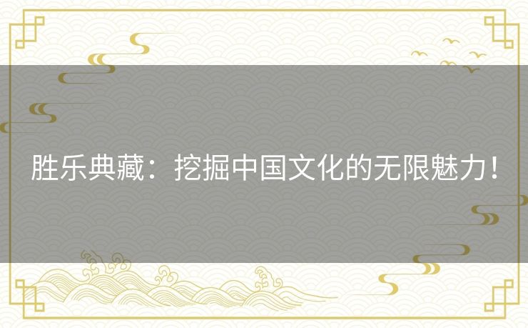 胜乐典藏：挖掘中国文化的无限魅力！