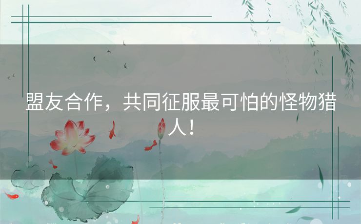 盟友合作，共同征服最可怕的怪物猎人！