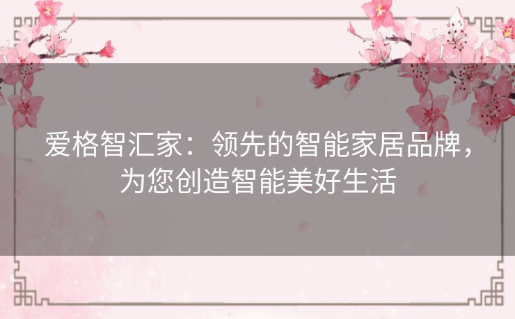 爱格智汇家：领先的智能家居品牌，为您创造智能美好生活
