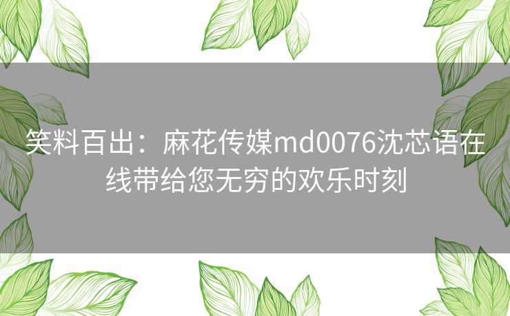 笑料百出：麻花传媒md0076沈芯语在线带给您无穷的欢乐时刻