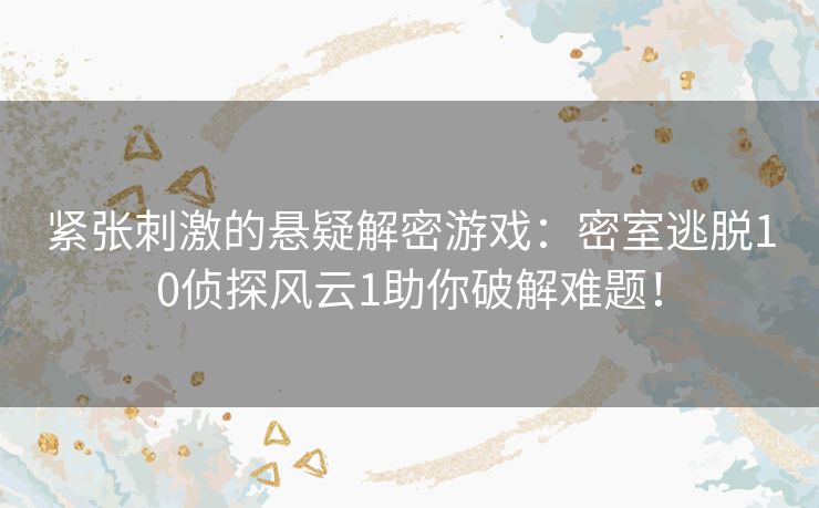 紧张刺激的悬疑解密游戏：密室逃脱10侦探风云1助你破解难题！