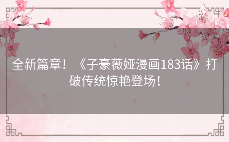 全新篇章！《子豪薇娅漫画183话》打破传统惊艳登场！