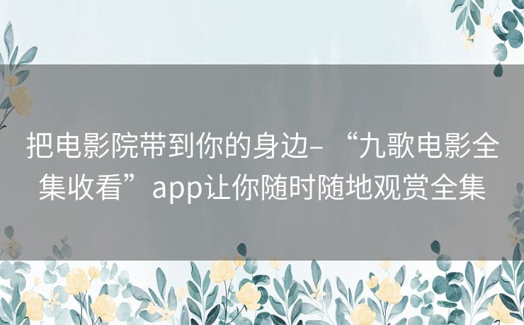 把电影院带到你的身边– “九歌电影全集收看”app让你随时随地观赏全集