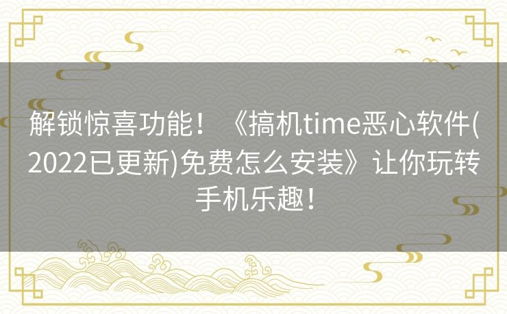 解锁惊喜功能！《搞机time恶心软件(2022已更新)免费怎么安装》让你玩转手机乐趣！