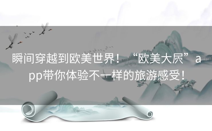 瞬间穿越到欧美世界！“欧美大屄”app带你体验不一样的旅游感受！