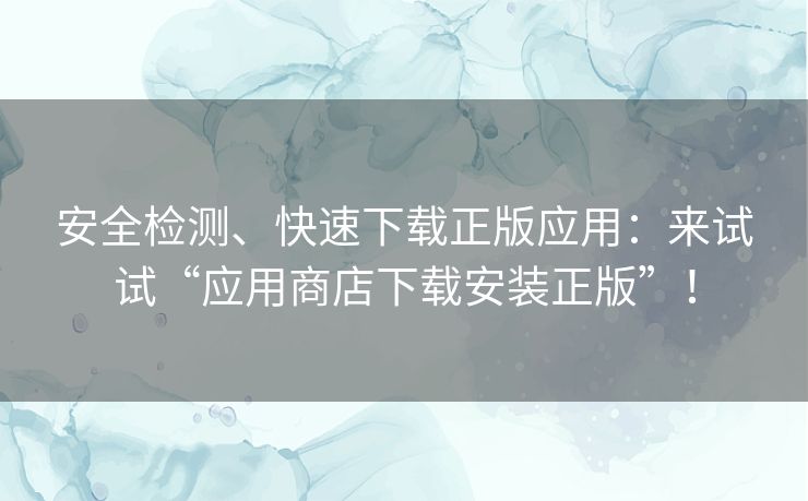安全检测、快速下载正版应用：来试试“应用商店下载安装正版”！